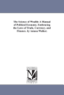 The Science of Wealth: A Manual of Political Economy. Embracing the Laws of Trade, Currency, and Finance