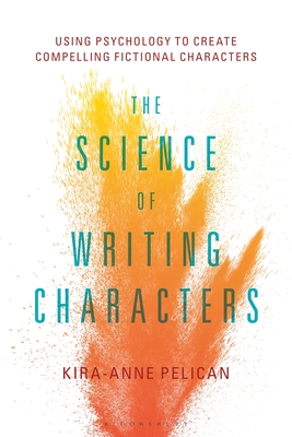 The Science of Writing Characters: Using Psychology to Create Compelling Fictional Characters - Pelican, Kira-Anne