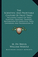 The Scientific And Profitable Culture Of Fruit Trees: Including Choice Of Trees, Planting, Grafting, Training, Restoration Of Unfruitful Trees, Gathering And Preservation Of Fruit, Etc.