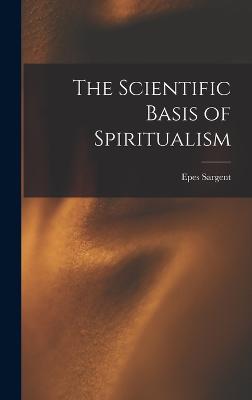 The Scientific Basis of Spiritualism - Sargent, Epes