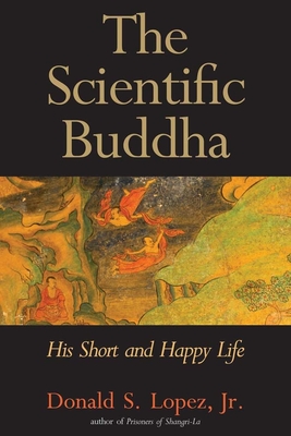 The Scientific Buddha: His Short and Happy Life - Lopez, Donald S