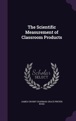 The Scientific Measurement of Classroom Products - Chapman, James Crosby, and Rush, Grace Preyer