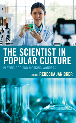 The Scientist in Popular Culture: Playing God and Working Wonders - Janicker, Rebecca (Editor), and Belton, Olivia (Contributions by), and Carazo, Rachel L (Contributions by)