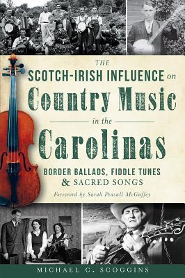 The Scotch-Irish Influence on Country Music in the Carolinas: Border Ballads, Fiddle Tunes and Sacred Songs - Scoggins, Michael, and McGuffey, Sarah Peasall (Foreword by)