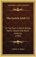 The Scotch-Irish V1: Or the Scot in North Britain, North Ireland and North America (1902)