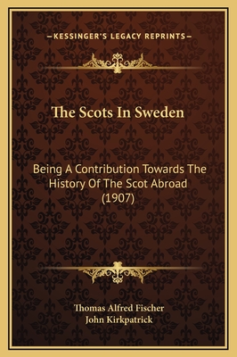 The Scots in Sweden: Being a Contribution Towards the History of the Scot Abroad (1907) - Fischer, Thomas Alfred, and Kirkpatrick, John (Editor)