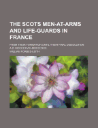 The Scots Men-At-Arms and Life-Guards in France: From Their Formation Until Their Final Dissolution A.D. MCCCCXVIII.-MDCCCXXX