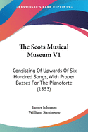 The Scots Musical Museum V1: Consisting Of Upwards Of Six Hundred Songs, With Proper Basses For The Pianoforte (1853)