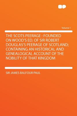 The Scots Peerage: Founded on Wood's Ed. of Sir Robert Douglas's Peerage of Scotland; Containing an Historical and Genealogical Account of the Nobility of That Kingdom Volume 1 - Paul, Sir James Balfour