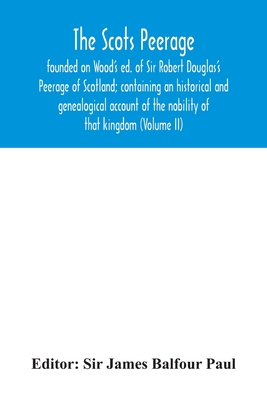 The Scots peerage: founded on Wood's ed. of Sir Robert Douglas's Peerage of Scotland; containing an historical and genealogical account of the nobility of that kingdom (Volume II) - James Balfour Paul, Sir (Editor)