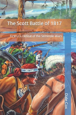 The Scott Battle of 1817: First U.S. Defeat of the Seminole Wars - Cox, Dale