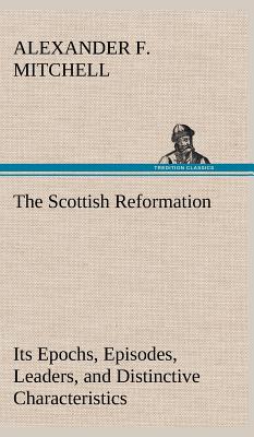 The Scottish Reformation Its Epochs, Episodes, Leaders, and Distinctive Characteristics - Mitchell, Alexander F