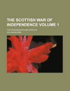 The Scottish War of Independence Volume 1; Its Antecedents and Effects