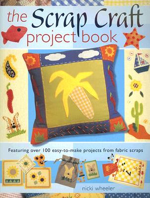 The Scrap Craft Project Book: Featuring Over 100 Easy-To-Make Projects from Fabric Scraps - Wheeler, Nikki
