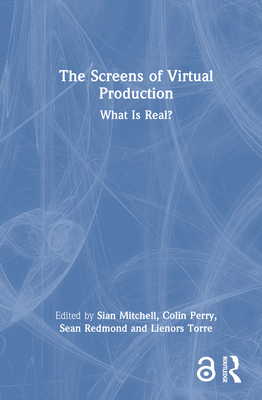 The Screens of Virtual Production: What is Real? - Mitchell, Sian (Editor), and Perry, Colin (Editor), and Redmond, Sean (Editor)