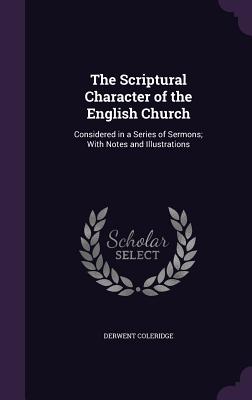 The Scriptural Character of the English Church: Considered in a Series of Sermons; With Notes and Illustrations - Coleridge, Derwent