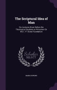 The Scriptural Idea of Man: Six Lectures Given Before the Theological Students at Princeton On the L. P. Stone Foundation