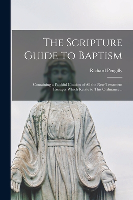 The Scripture Guide to Baptism: Containing a Faithful Citation of All the New Testament Passages Which Relate to This Ordinance .. - Pengilly, Richard 1782-1865