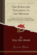 The Scripture Testimony to the Messiah, Vol. 2 of 2: An Inquiry with a View to a Satisfactory Determination of the Doctrine Taught in the Holy Scriptures Concerning the Person of Christ; Part II (Classic Reprint)