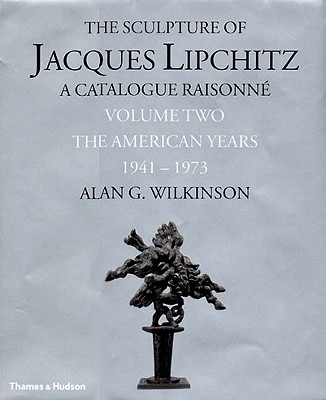 The Sculpture of Jacques Lipchitz: A Catalogue Raisonne the American Years 1941-1973 - Wilkinson, Alan G