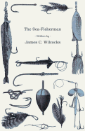 The Sea-Fisherman - Comprising the Chief Methods of Hook and Line Fishing in the British and Other Seas and Remarks on Nets, Boats and Boating
