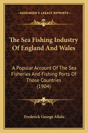 The Sea-Fishing Industry of England and Wales: A Popular Account of the Sea Fisheries and Fishing Ports of Those Countries