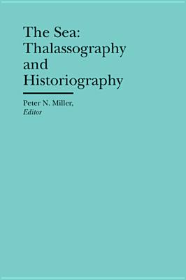 The Sea: Thalassography and Historiography - Miller, Peter N. (Editor)