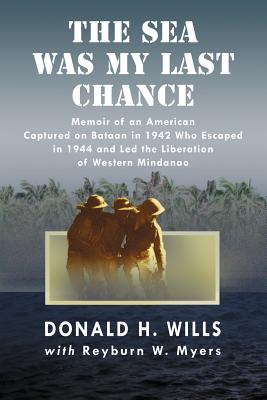 The Sea Was My Last Chance: Memoir of an American Captured on Bataan in 1942 Who Escaped in 1944 and Led the Liberation of Western Mindanao - Wills, Donald H, and Myers, Reyburn W