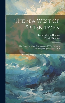 The Sea West Of Spitsbergen; The Oceanographic Observations Of The Isachsen Spitsbergen Expedition In 1910 - 1877-, Helland-Hansen Bjrn, and 1861-1930, Nansen Fridtjof