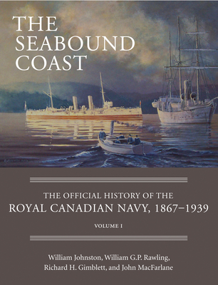 The Seabound Coast: The Official History of the Royal Canadian Navy, 1867-1939, Volume I - Johnston, William, and Rawling, William G.P., and Gimblett, Richard H.