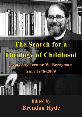 The Search for a Theology of Childhood: Essays by Jerome W. Berryman from 1978-2009 - Berryman, Jerome, and Hyde, Brendan (Editor)