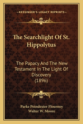 The Searchlight of St. Hippolytus: The Papacy and the New Testament in the Light of Discovery (1896) - Flournoy, Parke Poindexter, and Moore, Walter W (Introduction by)