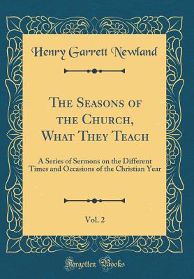 The Seasons of the Church, What They Teach, Vol. 2: A Series of Sermons on the Different Times and Occasions of the Christian Year (Classic Reprint) - Newland, Henry Garrett