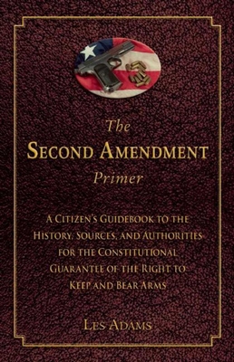 The Second Amendment Primer: A Citizen's Guidebook to the History, Sources, and Authorities for the Constitutional Guarantee of the Right to Keep and Bear Arms - Adams, Les