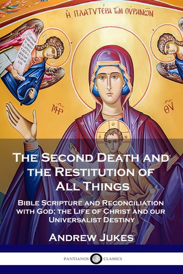 The Second Death and the Restitution of All Things: Bible Scripture and Reconciliation with God; the Life of Christ and our Universalist Destiny - Jukes, Andrew John