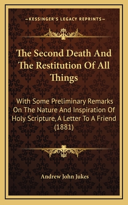 The Second Death And The Restitution Of All Things: With Some Preliminary Remarks On The Nature And Inspiration Of Holy Scripture, A Letter To A Friend (1881) - Jukes, Andrew John