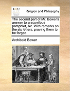The Second Part of Mr. Bower's Answer to a Scurrilous Pamphlet, &C: With Remarks on the Six Letters, Proving Them to Be Forged (Classic Reprint)