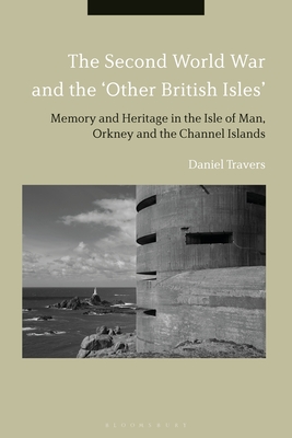 The Second World War and the 'Other British Isles': Memory and Heritage in the Isle of Man, Orkney and the Channel Islands - Travers, Daniel