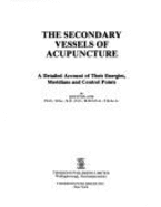 The Secondary Vessels of Acupuncture: Exposition of Those Meridians Other Than the Twelve Principal Meridians - Low, Royston H.