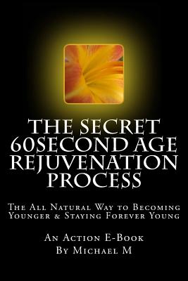 The Secret 60second Age Rejuvenation Process: The All Natural Way to Becoming Younger & Staying Forever Young - Publications, Action E-Book, and M, Michael