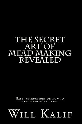 The Secret Art of Mead Making Revealed - Kalif, Will