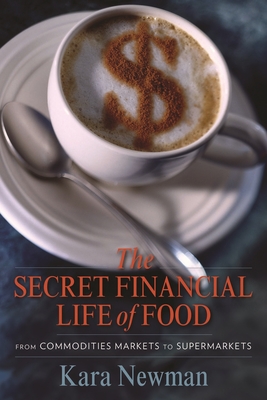 The Secret Financial Life of Food: From Commodities Markets to Supermarkets - Newman, Kara