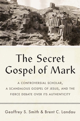 The Secret Gospel of Mark: A Controversial Scholar, a Scandalous Gospel of Jesus, and the Fierce Debate Over Its Authenticity - Smith, Geoffrey S, and Landau, Brent C