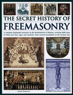 The Secret History of Freemasonry: A Complete Illustrated Reference to the Brotherhood of Masons, Covering 1000 Years of Ritual and Rites, Signs and Symbols, from Ancient Foundation to the Modern Day