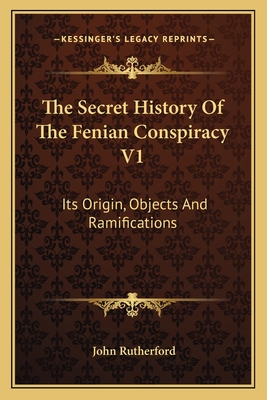 The Secret History Of The Fenian Conspiracy V1: Its Origin, Objects And Ramifications - Rutherford, John, MD