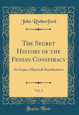 The Secret History of the Fenian Conspiracy, Vol. 2: Its Origin, Objects,& Ramifications (Classic Reprint) - Rutherford, John, MD