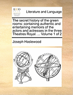 The Secret History of the Green Rooms: Containing Authentic and Entertaining Memoirs of the Actors and Actresses in the Three Theatres Royal. ... Volume 1 of 2