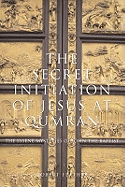 The Secret Initiation of Jesus at Qumran: The Essene Mysteries of John the Baptist