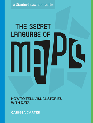 The Secret Language of Maps: How to Tell Visual Stories with Data - Carter, Carissa, and Stanford D School