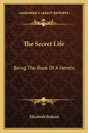 The Secret Life: Being The Book Of A Heretic